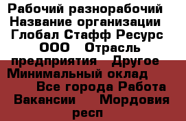 Рабочий-разнорабочий › Название организации ­ Глобал Стафф Ресурс, ООО › Отрасль предприятия ­ Другое › Минимальный оклад ­ 40 000 - Все города Работа » Вакансии   . Мордовия респ.